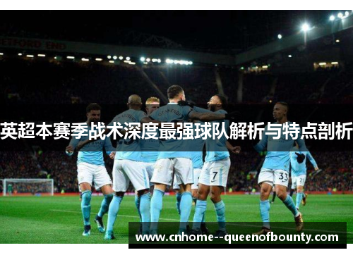 英超本赛季战术深度最强球队解析与特点剖析 英超本赛季战术深度最强球队解析与特点剖析