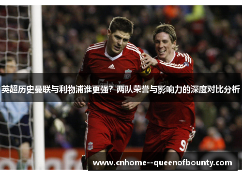 英超历史曼联与利物浦谁更强?两队荣誉与影响力的深度对比分析 英超历史曼联与利物浦谁更强?两队荣誉与影响力的深度对比分析