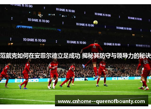 范戴克如何在安菲尔德立足成功 揭秘其防守与领导力的秘诀