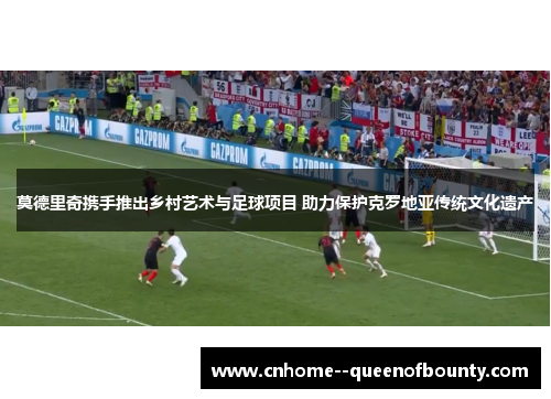 莫德里奇携手推出乡村艺术与足球项目 助力保护克罗地亚传统文化遗产