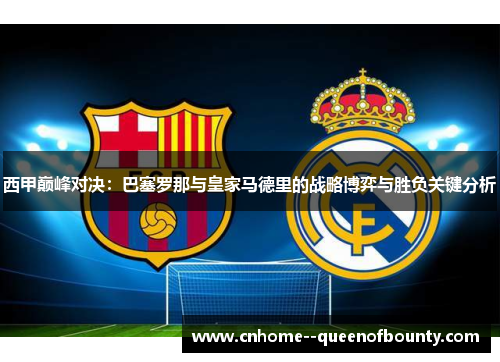 西甲巅峰对决：巴塞罗那与皇家马德里的战略博弈与胜负关键分析