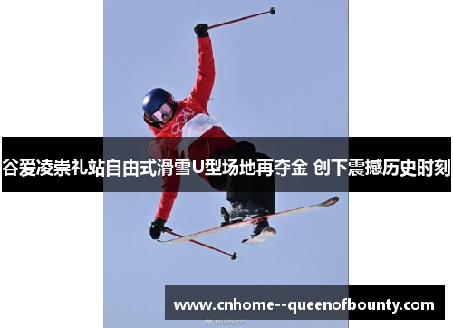 谷爱凌崇礼站自由式滑雪U型场地再夺金 创下震撼历史时刻