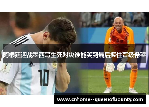 阿根廷迎战墨西哥生死对决谁能笑到最后握住晋级希望