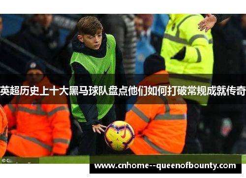 英超历史上十大黑马球队盘点他们如何打破常规成就传奇 英超历史上十大黑马球队盘点他们如何打破常规成就传奇