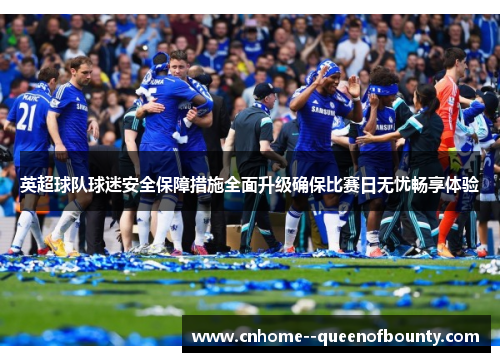 英超球队球迷安全保障措施全面升级确保比赛日无忧畅享体验