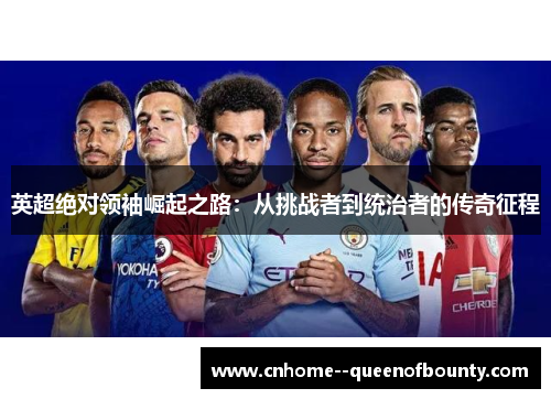 英超绝对领袖崛起之路:从挑战者到统治者的传奇征程 英超绝对领袖崛起之路:从挑战者到统治者的传奇征程
