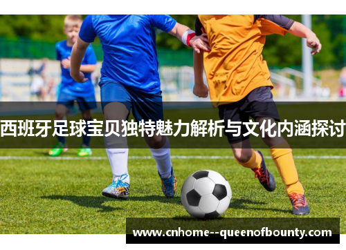 西班牙足球宝贝独特魅力解析与文化内涵探讨