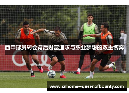 西甲球员转会背后财富追求与职业梦想的双重博弈