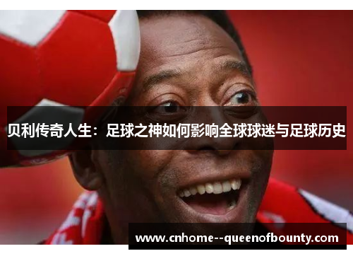 贝利传奇人生：足球之神如何影响全球球迷与足球历史