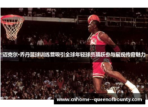 迈克尔·乔丹篮球训练营吸引全球年轻球员踊跃参与展现传奇魅力