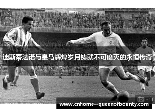 迪斯蒂法诺与皇马辉煌岁月铸就不可磨灭的永恒传奇