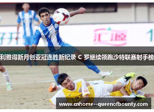 利雅得新月创亚冠连胜新纪录 C 罗继续领跑沙特联赛射手榜
