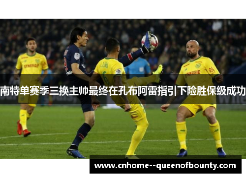 南特单赛季三换主帅最终在孔布阿雷指引下险胜保级成功