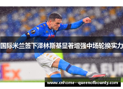 国际米兰签下泽林斯基显著增强中场轮换实力