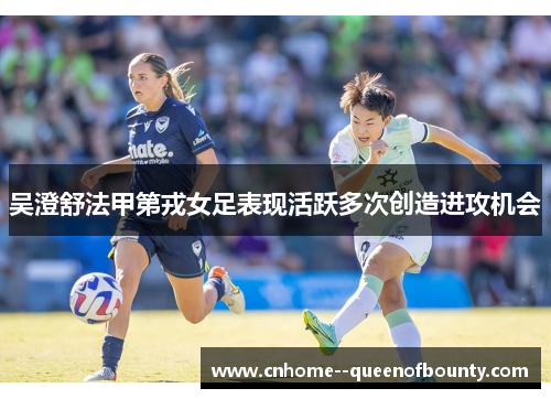 吴澄舒法甲第戎女足表现活跃多次创造进攻机会 吴澄舒法甲第戎女足表现活跃多次创造进攻机会