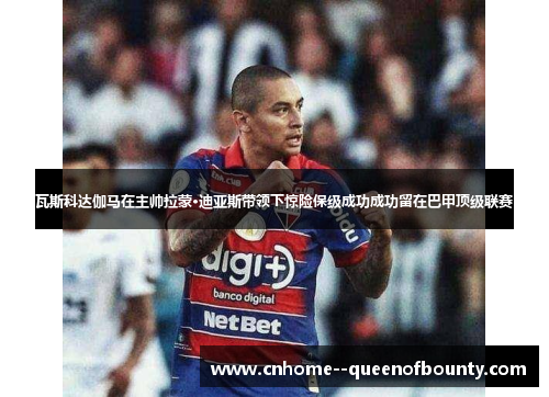 瓦斯科达伽马在主帅拉蒙·迪亚斯带领下惊险保级成功成功留在巴甲顶级联赛 瓦斯科达伽马在主帅拉蒙·迪亚斯带领下惊险保级成功成功留在巴甲顶级联赛