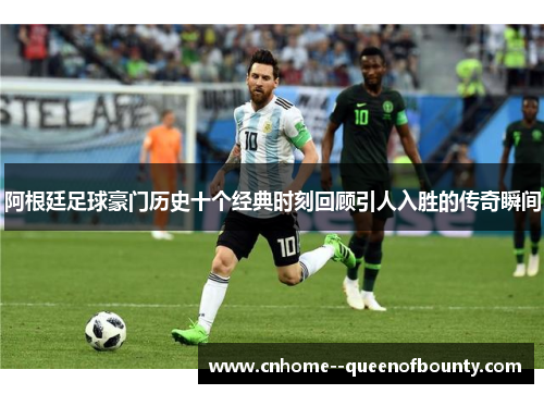 阿根廷足球豪门历史十个经典时刻回顾引人入胜的传奇瞬间