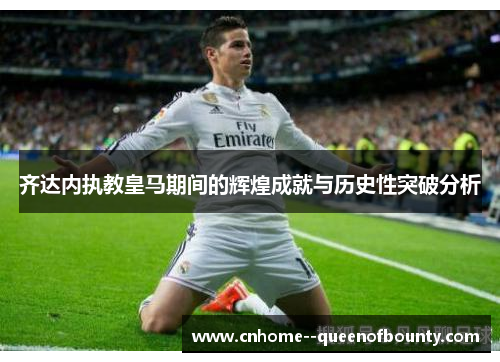 齐达内执教皇马期间的辉煌成就与历史性突破分析