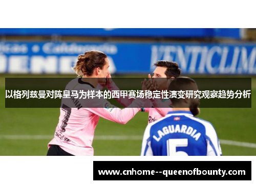 以格列兹曼对阵皇马为样本的西甲赛场稳定性演变研究观察趋势分析