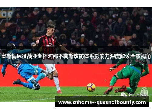 奥斯梅恩征战亚洲杯对那不勒斯攻防体系影响力深度解读全景视角