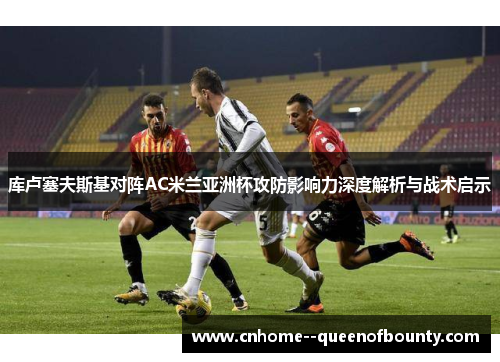 库卢塞夫斯基对阵AC米兰亚洲杯攻防影响力深度解析与战术启示
