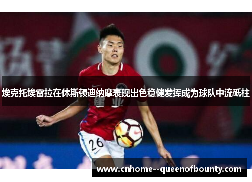 埃克托埃雷拉在休斯顿迪纳摩表现出色稳健发挥成为球队中流砥柱 埃克托埃雷拉在休斯顿迪纳摩表现出色稳健发挥成为球队中流砥柱