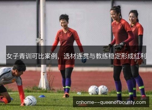 女子青训可比案例，选材连贯与教练稳定形成红利