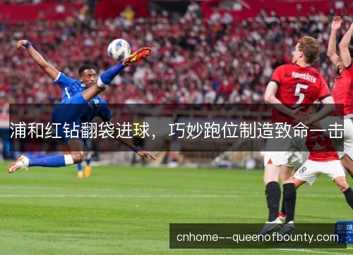 浦和红钻翻袋进球，巧妙跑位制造致命一击
